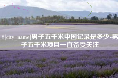 亳州男子五千米中国记录是多少-男子五千米项目一直备受关注