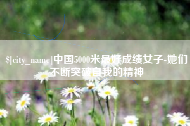 亳州中国5000米最好成绩女子-她们不断突破自我的精神