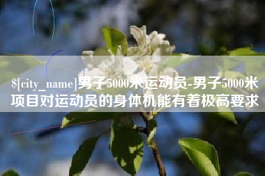 亳州男子5000米运动员-男子5000米项目对运动员的身体机能有着极高要求
