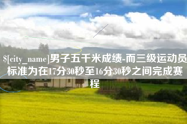 亳州男子五千米成绩-而三级运动员标准为在17分30秒至16分30秒之间完成赛程