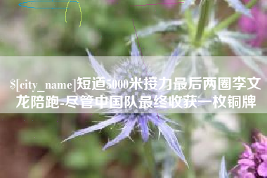 亳州短道5000米接力最后两圈李文龙陪跑-尽管中国队最终收获一枚铜牌