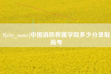 亳州中国消防救援学院多少分录取高考