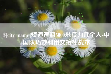 亳州短道速滑5000米接力几个人-中国队巧妙利用交接棒战术