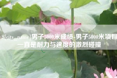亳州男子5000米成绩-男子5000米项目一直是耐力与速度的激烈碰撞
