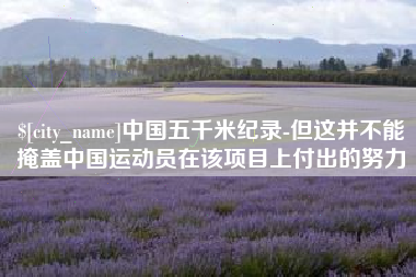 亳州中国五千米纪录-但这并不能掩盖中国运动员在该项目上付出的努力