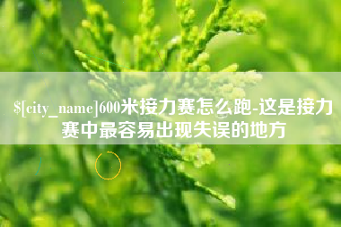 亳州600米接力赛怎么跑-这是接力赛中最容易出现失误的地方