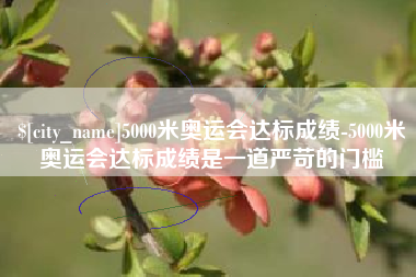 亳州5000米奥运会达标成绩-5000米奥运会达标成绩是一道严苛的门槛