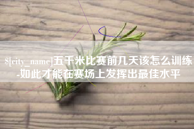 亳州五千米比赛前几天该怎么训练-如此才能在赛场上发挥出最佳水平