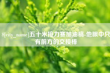 亳州五十米接力赛加油稿-他眼中只有前方的交接棒