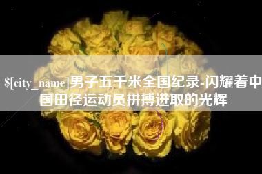 亳州男子五千米全国纪录-闪耀着中国田径运动员拼搏进取的光辉