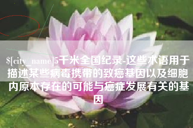 亳州5千米全国纪录-这些术语用于描述某些病毒携带的致癌基因以及细胞内原本存在的可能与癌症发展有关的基因