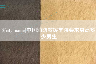 亳州中国消防救援学院要求身高多少男生