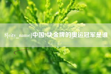 亳州中国9块金牌的奥运冠军是谁