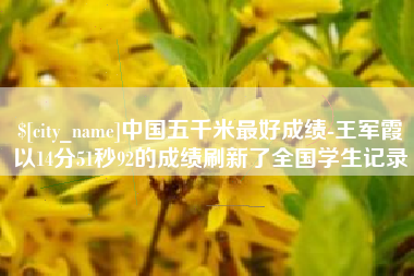 亳州中国五千米最好成绩-王军霞以14分51秒92的成绩刷新了全国学生记录