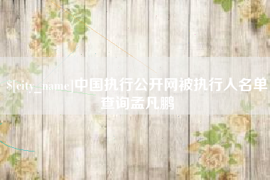 亳州中国执行公开网被执行人名单查询孟凡鹏