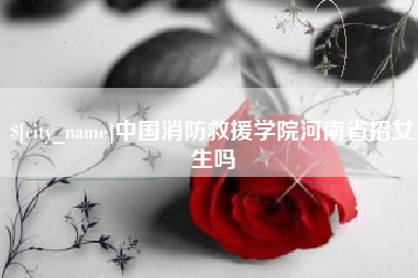 亳州中国消防救援学院河南省招女生吗