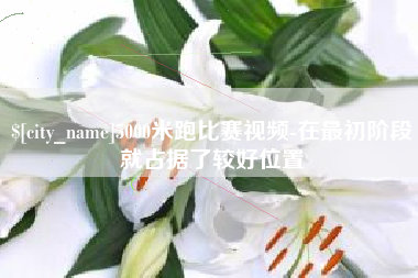 亳州5000米跑比赛视频-在最初阶段就占据了较好位置