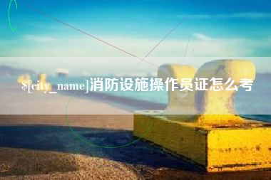 亳州消防设施操作员证怎么考