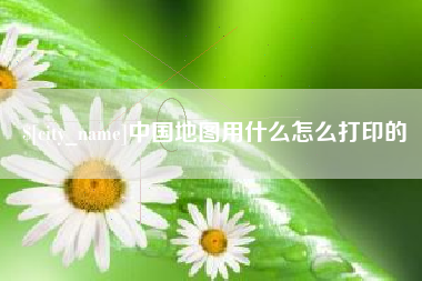 亳州中国地图用什么怎么打印的