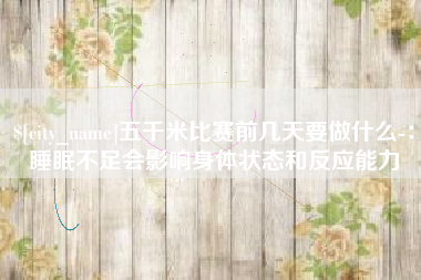 亳州五千米比赛前几天要做什么-：睡眠不足会影响身体状态和反应能力