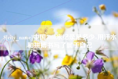 亳州中国5000米纪录是多少-用汗水和拼搏书写了属于自己