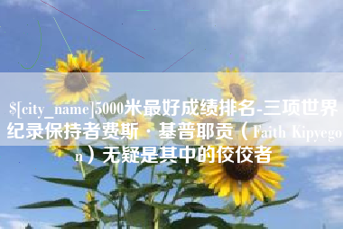 亳州5000米最好成绩排名-三项世界纪录保持者费斯·基普耶贡（Faith Kipyegon）无疑是其中的佼佼者