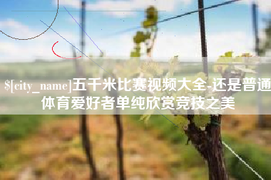 亳州五千米比赛视频大全-还是普通体育爱好者单纯欣赏竞技之美
