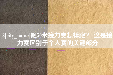 亳州跑50米接力赛怎样跑？-这是接力赛区别于个人赛的关键部分