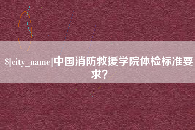 亳州中国消防救援学院体检标准要求？