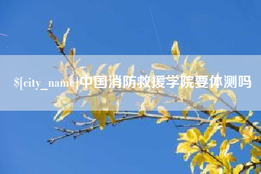 亳州中国消防救援学院要体测吗