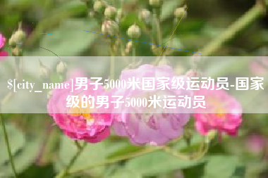 亳州男子5000米国家级运动员-国家级的男子5000米运动员