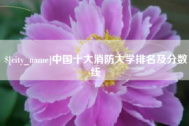 亳州中国十大消防大学排名及分数线