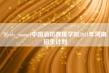 亳州中国消防救援学院2021年河南招生计划