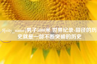 亳州男子5000米 世界纪录-田径的历史就是一部不断突破的历史