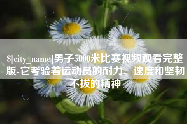 亳州男子5000米比赛视频观看完整版-它考验着运动员的耐力、速度和坚韧不拔的精神