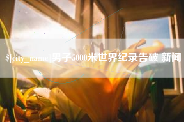 亳州男子5000米世界纪录告破 新闻
