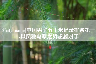 亳州中国男子五千米记录排名第一-以风驰电掣之势超越对手