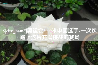 亳州奥运会5000米中国选手-一次次踏上这片充满挑战的赛场