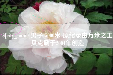 亳州男子 5000米-原纪录由万米之王贝克勒于2004年创造