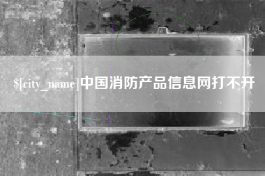 亳州中国消防产品信息网打不开
