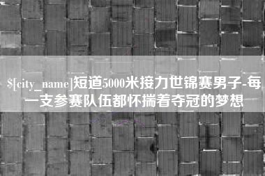 亳州短道5000米接力世锦赛男子-每一支参赛队伍都怀揣着夺冠的梦想
