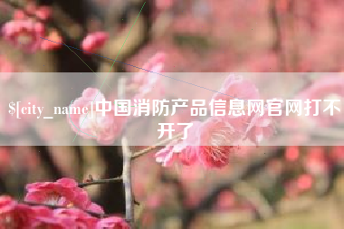亳州中国消防产品信息网官网打不开了