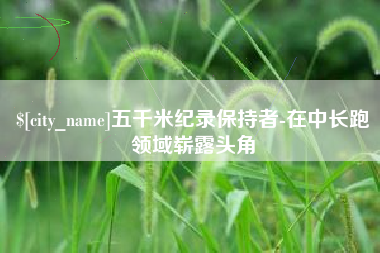 亳州五千米纪录保持者-在中长跑领域崭露头角