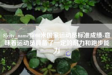 亳州5000米国家运动员标准成绩-意味着运动员具备了一定的耐力和跑步能力