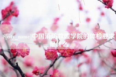 亳州中国消防救援学院的体检要求是什么