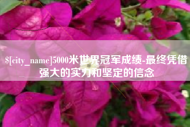 亳州5000米世界冠军成绩-最终凭借强大的实力和坚定的信念