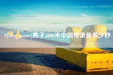 亳州男子5000米中国纪录是多少秒