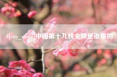 亳州中国第十九枚金牌是谁得的