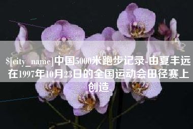 亳州中国5000米跑步记录-由夏丰远在1997年10月23日的全国运动会田径赛上创造