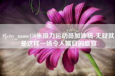 亳州50米接力运动员加油稿-无疑就是这样一场令人瞩目的盛宴